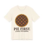 Pie First. I Have Reasons Shirt - Funny Thanksgiving Tee