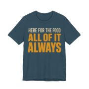 Here For The Food. All Of It. Always Shirt - Funny Gift Tee in Deep Teal