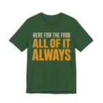 Here For The Food. All Of It. Always Shirt - Funny Gift Tee in Evergreen