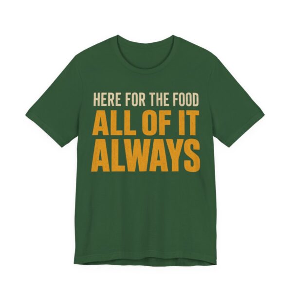 Here For The Food. All Of It. Always Shirt - Funny Gift Tee in Evergreen