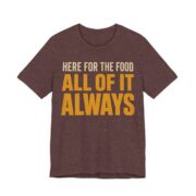 Here For The Food. All Of It. Always Shirt - Funny Gift Tee in Heather Maroon