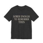 Sober Enough To Remember This Shirt - Funny Graphic Tee in Dark Grey Heather