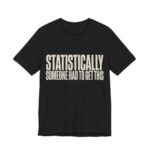 Statistically Someone Had To Get This Shirt - Gag Gift Tee in Black
